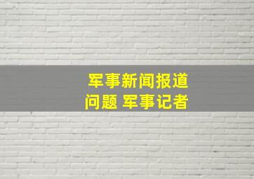 军事新闻报道问题 军事记者